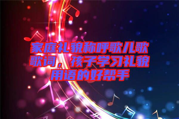 家庭禮貌稱呼歌兒歌歌詞，孩子學(xué)習(xí)禮貌用語的好幫手