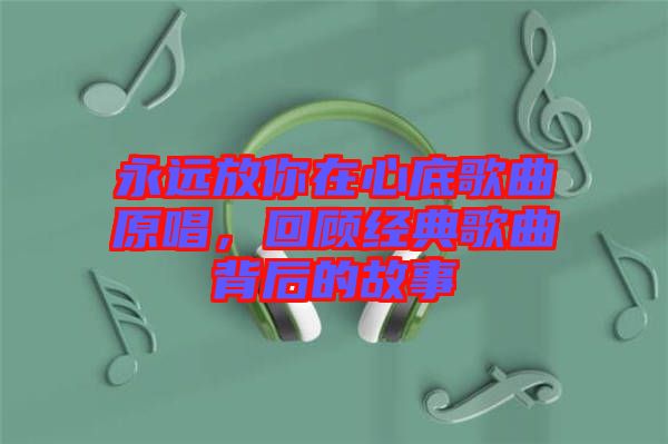 永遠(yuǎn)放你在心底歌曲原唱，回顧經(jīng)典歌曲背后的故事
