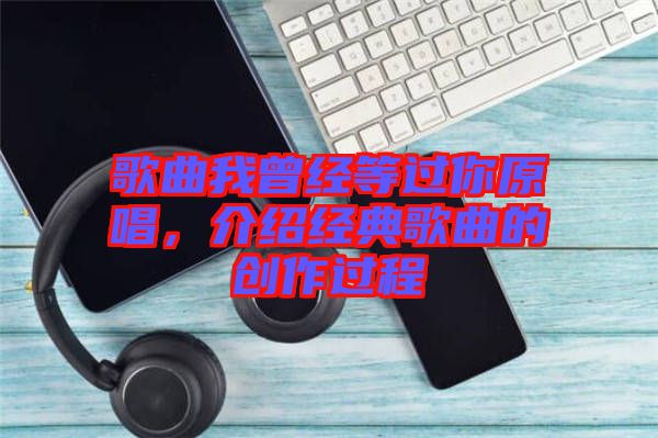 歌曲我曾經(jīng)等過你原唱，介紹經(jīng)典歌曲的創(chuàng)作過程