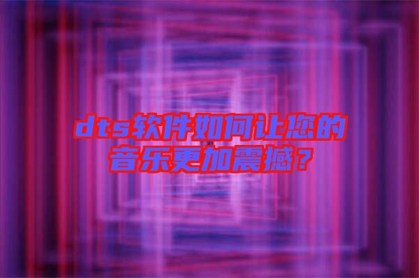 dts軟件如何讓您的音樂更加震撼？