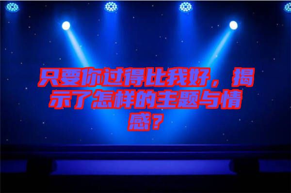 只要你過得比我好，揭示了怎樣的主題與情感？