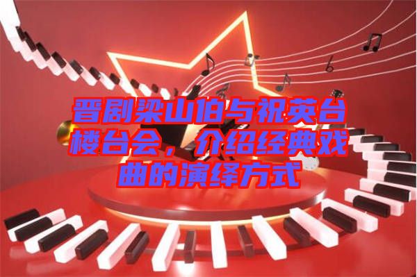 晉劇梁山伯與祝英臺樓臺會，介紹經(jīng)典戲曲的演繹方式
