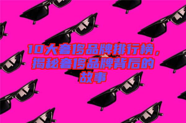 10大奢侈品牌排行榜，揭秘奢侈品牌背后的故事