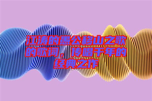江濤的愚公移山之歌的歌詞，傳唱千年的經(jīng)典之作
