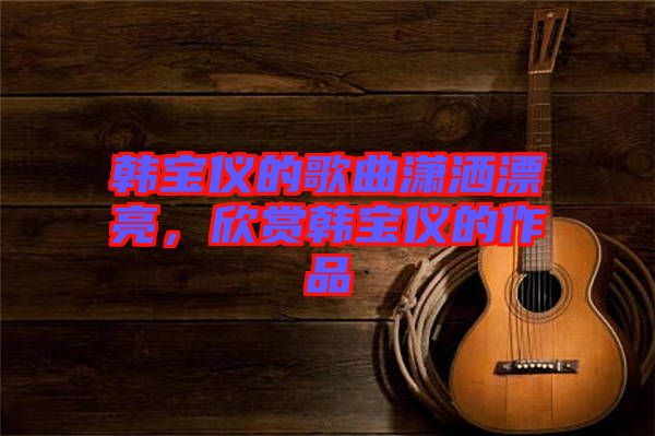 韓寶儀的歌曲瀟灑漂亮，欣賞韓寶儀的作品