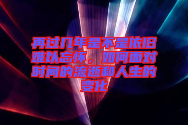 再過(guò)幾年是不是依舊難以忘懷，如何面對(duì)時(shí)間的流逝和人生的變化