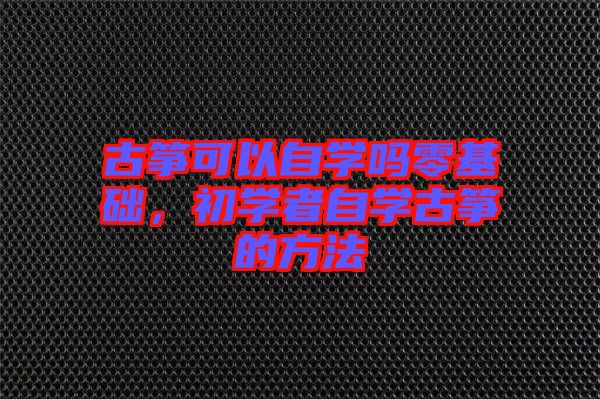 古箏可以自學(xué)嗎零基礎(chǔ)，初學(xué)者自學(xué)古箏的方法