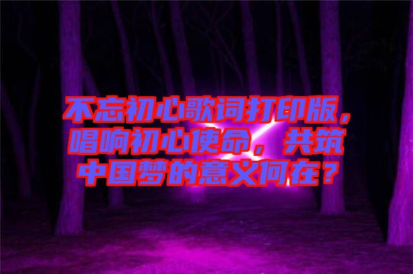 不忘初心歌詞打印版，唱響初心使命，共筑中國夢的意義何在？