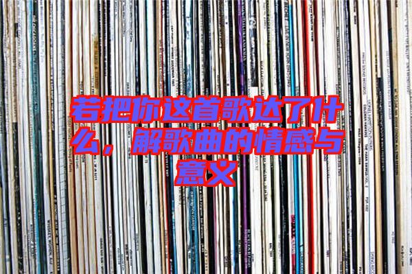 若把你這首歌達(dá)了什么，解歌曲的情感與意義