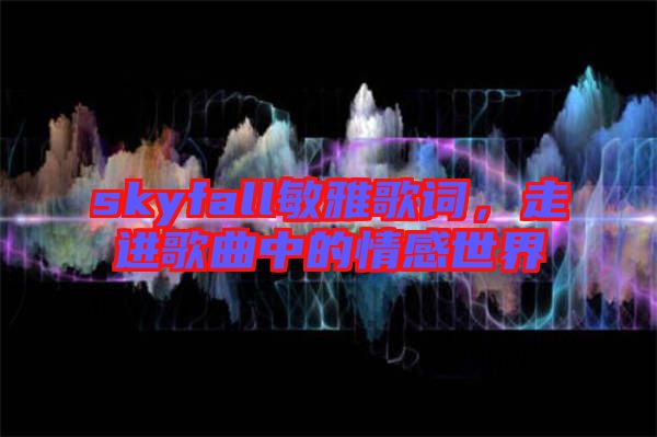 skyfall敏雅歌詞，走進歌曲中的情感世界