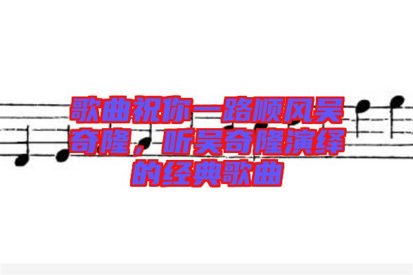 歌曲祝你一路順風(fēng)吳奇隆，聽吳奇隆演繹的經(jīng)典歌曲