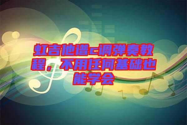 虹吉他譜c調(diào)彈奏教程，不用任何基礎也能學會