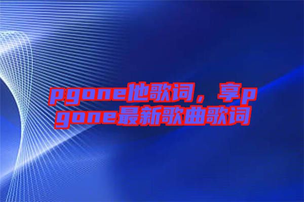 pgone他歌詞，享pgone最新歌曲歌詞