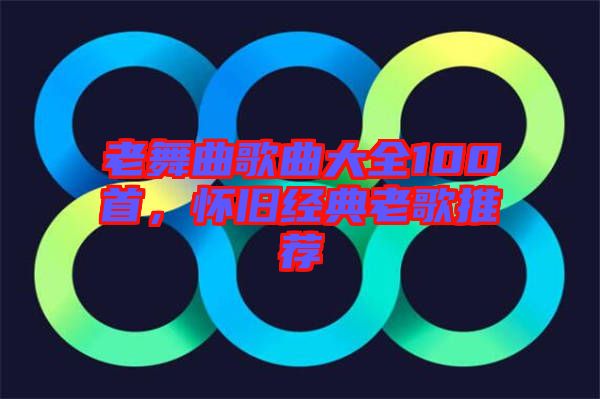 老舞曲歌曲大全100首，懷舊經(jīng)典老歌推薦