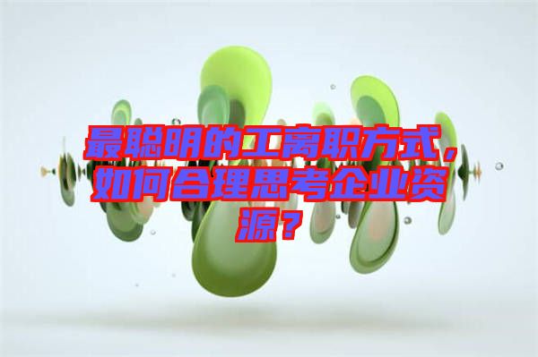 最聰明的工離職方式，如何合理思考企業(yè)資源？