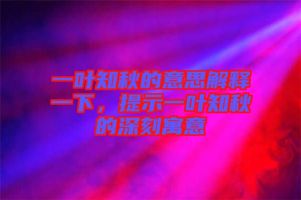 一葉知秋的意思解釋一下，提示一葉知秋的深刻寓意