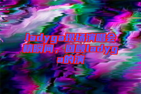 ladyga現場演唱會精瞬間，回顧ladyga的演