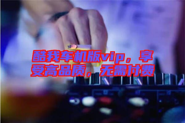 酷我車機版vip，享受高品質(zhì)，無需付費