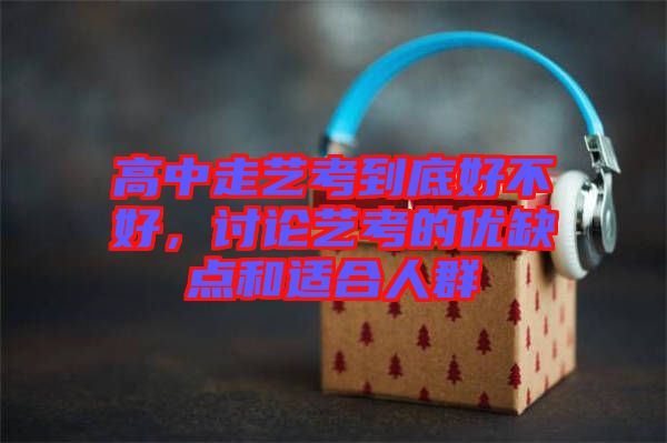 高中走藝考到底好不好，討論藝考的優(yōu)缺點(diǎn)和適合人群