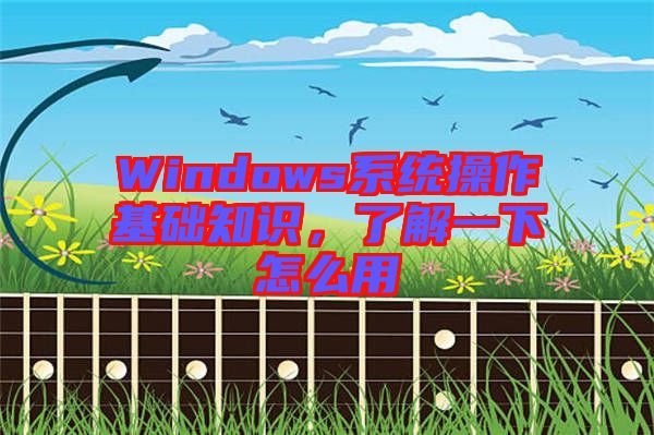 Windows系統(tǒng)操作基礎(chǔ)知識，了解一下怎么用