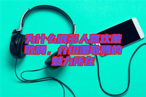 為什么很多人喜歡蕭敬騰，介紹蕭敬騰的魅力所在