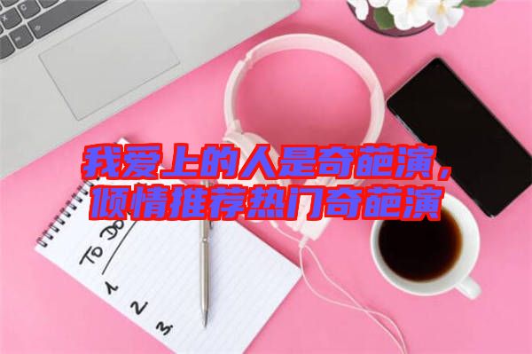 我愛上的人是奇葩演，傾情推薦熱門奇葩演