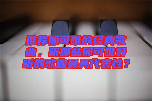 推薦郁可唯的經(jīng)典歌曲，聽哪些郁可唯好聽的歌曲最具代表性？