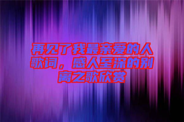 再見了我最親愛的人歌詞，感人至深的別離之歌欣賞