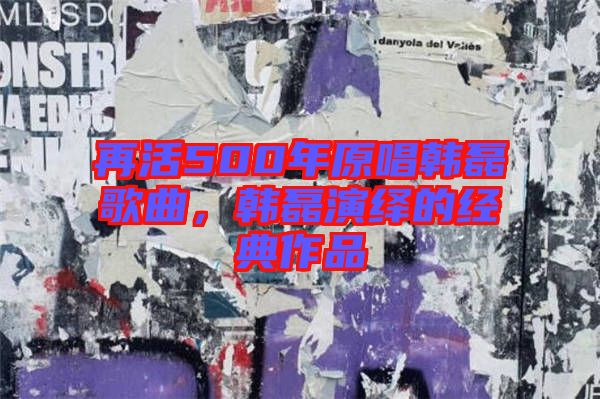 再活500年原唱韓磊歌曲，韓磊演繹的經(jīng)典作品