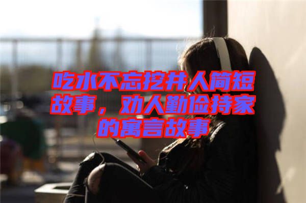 吃水不忘挖井人簡短故事，勸人勤儉持家的寓言故事