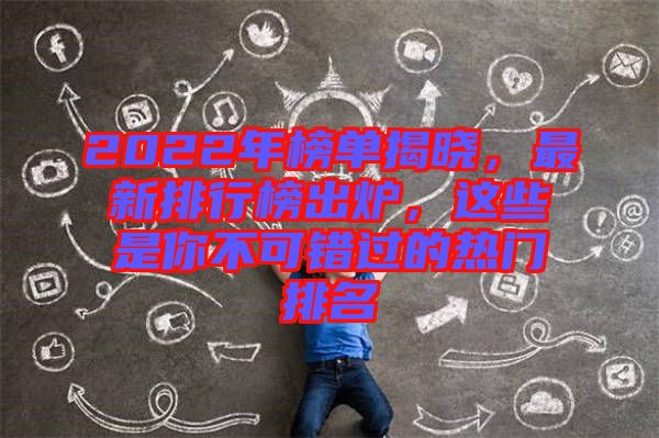 2022年榜單揭曉，最新排行榜出爐，這些是你不可錯過的熱門排名