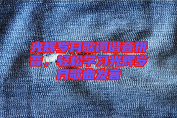 光輝歲月歌詞諧音拼音，輕松學(xué)習(xí)光輝歲月歌曲發(fā)音