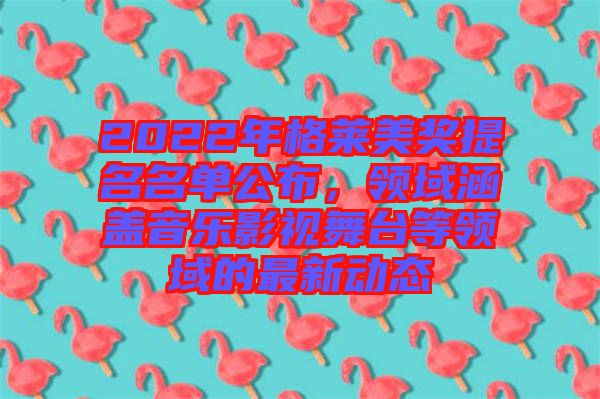 2022年格萊美獎(jiǎng)提名名單公布，領(lǐng)域涵蓋音樂(lè)影視舞臺(tái)等領(lǐng)域的最新動(dòng)態(tài)