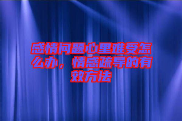 感情問(wèn)題心里難受怎么辦，情感疏導(dǎo)的有效方法