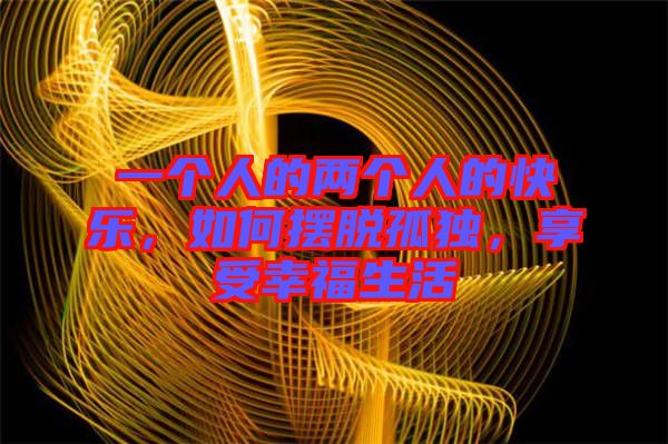 一個人的兩個人的快樂，如何擺脫孤獨(dú)，享受幸福生活