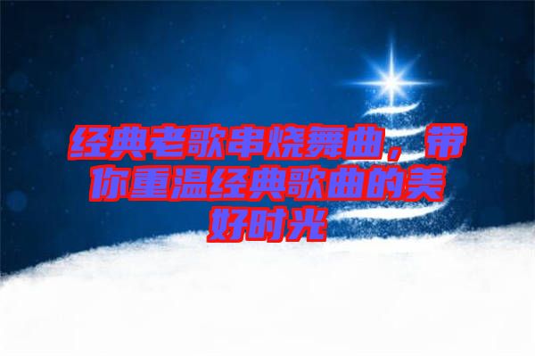 經(jīng)典老歌串燒舞曲，帶你重溫經(jīng)典歌曲的美好時(shí)光