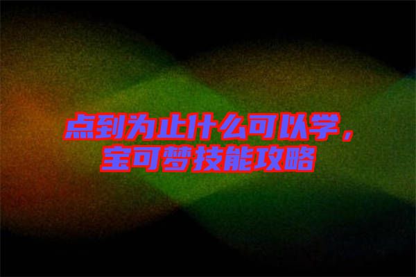 點(diǎn)到為止什么可以學(xué)，寶可夢技能攻略