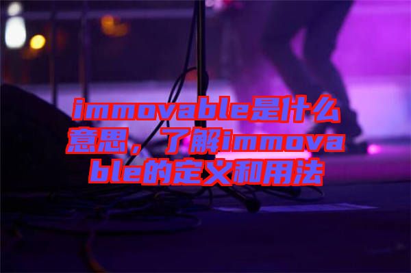 immovable是什么意思，了解immovable的定義和用法