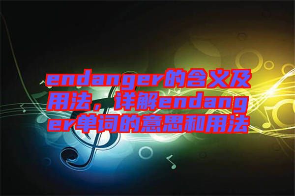 endanger的含義及用法，詳解endanger單詞的意思和用法