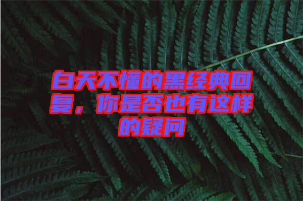白天不懂的黑經(jīng)典回復(fù)，你是否也有這樣的疑問(wèn)