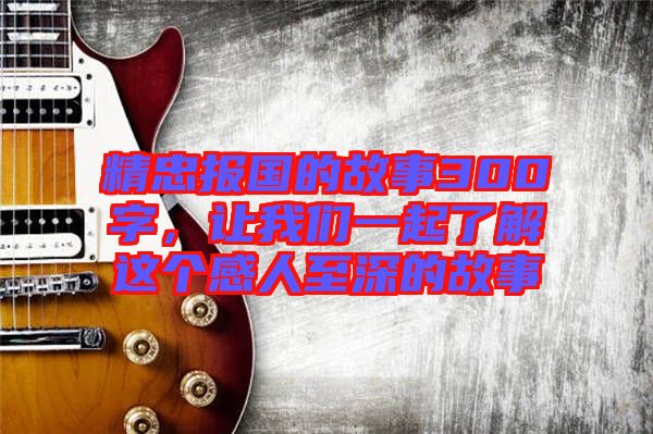 精忠報(bào)國(guó)的故事300字，讓我們一起了解這個(gè)感人至深的故事