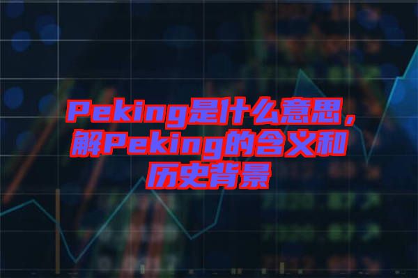 Peking是什么意思，解Peking的含義和歷史背景