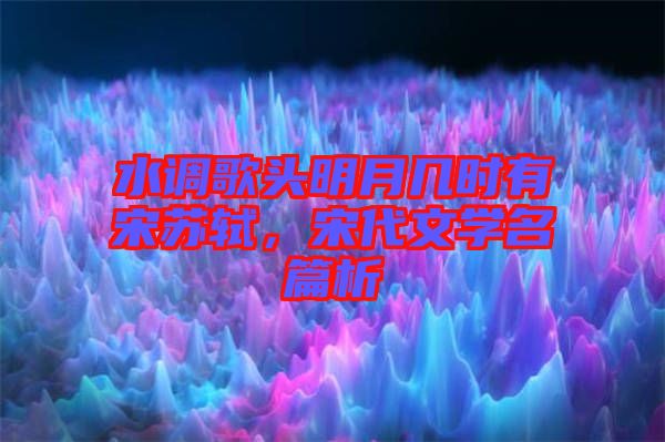 水調(diào)歌頭明月幾時(shí)有宋蘇軾，宋代文學(xué)名篇析
