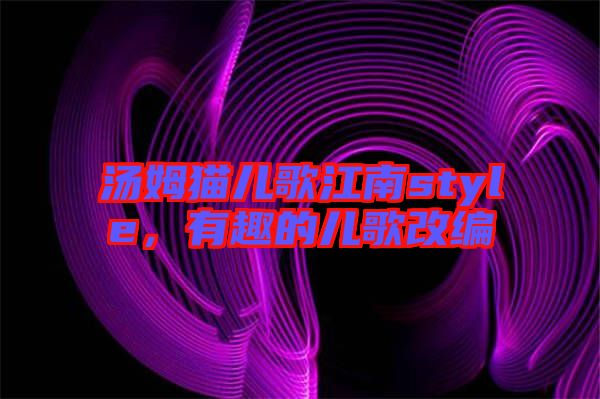 湯姆貓兒歌江南style，有趣的兒歌改編