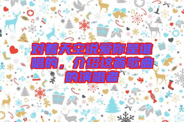 對(duì)著天空說(shuō)愛你是誰(shuí)唱的，介紹這首歌曲的演唱者