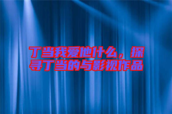 丁當(dāng)我愛他什么，探尋丁當(dāng)?shù)呐c影視作品