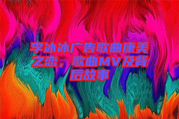 李冰冰廣告歌曲康美之戀，歌曲MV及背后故事
