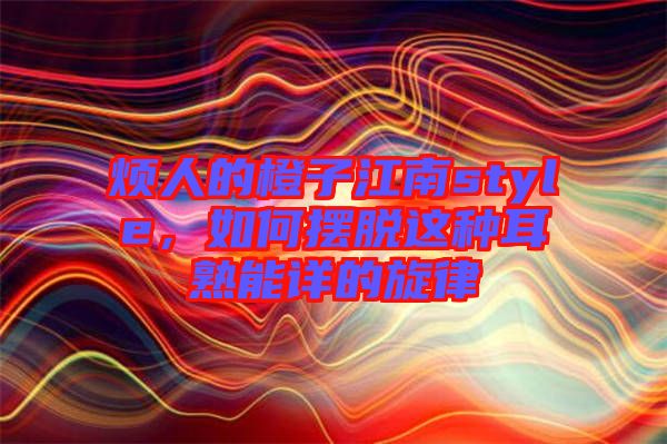 煩人的橙子江南style，如何擺脫這種耳熟能詳?shù)男? width=