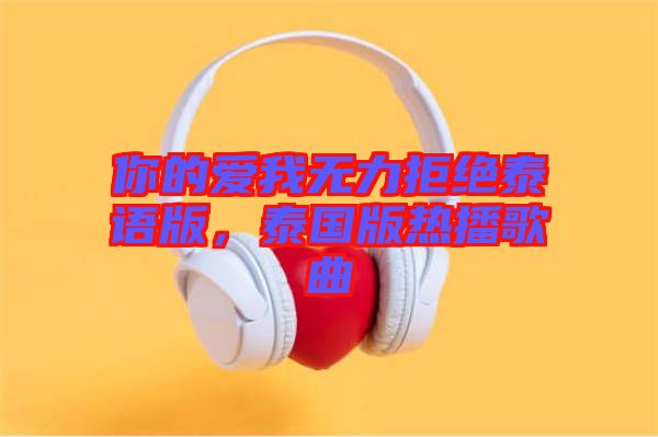 你的愛(ài)我無(wú)力拒絕泰語(yǔ)版，泰國(guó)版熱播歌曲
