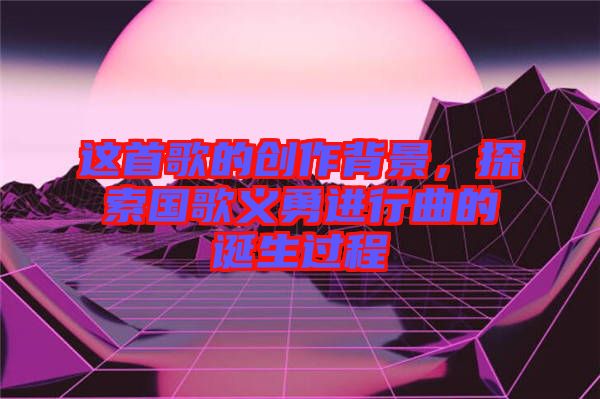 這首歌的創(chuàng)作背景，探索國歌義勇進行曲的誕生過程